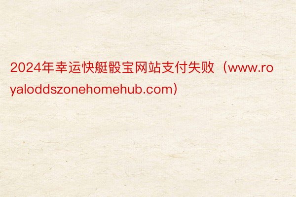 2024年幸运快艇骰宝网站支付失败（www.royaloddszonehomehub.com）