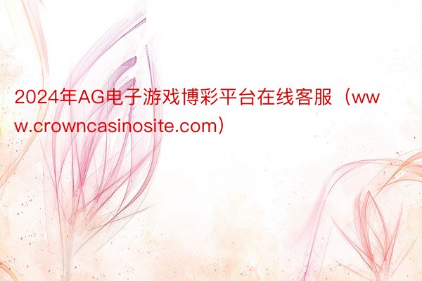 2024年AG电子游戏博彩平台在线客服（www.crowncasinosite.com）