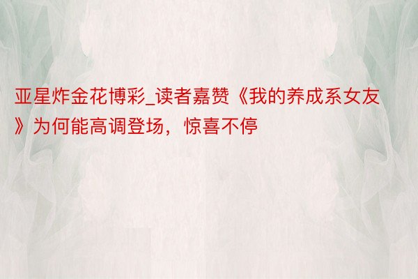 亚星炸金花博彩_读者嘉赞《我的养成系女友》为何能高调登场，惊喜不停