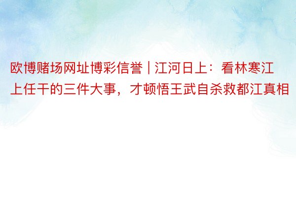 欧博赌场网址博彩信誉 | 江河日上：看林寒江上任干的三件大事，才顿悟王武自杀救都江真相
