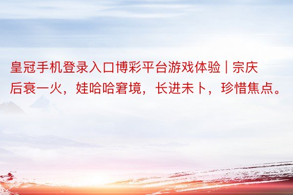 皇冠手机登录入口博彩平台游戏体验 | 宗庆后衰一火，娃哈哈窘境，长进未卜，珍惜焦点。