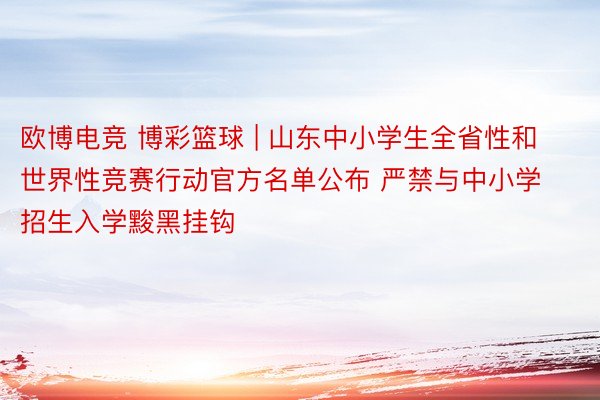 欧博电竞 博彩篮球 | 山东中小学生全省性和世界性竞赛行动官方名单公布 严禁与中小学招生入学黢黑挂钩