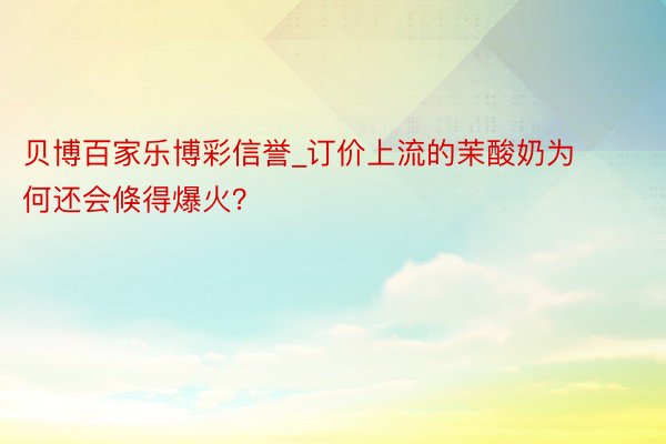 贝博百家乐博彩信誉_订价上流的茉酸奶为何还会倏得爆火？