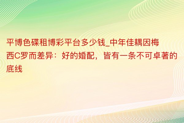 平博色碟租博彩平台多少钱_中年佳耦因梅西C罗而差异：好的婚配，皆有一条不可卓著的底线