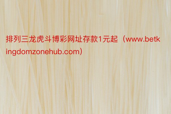 排列三龙虎斗博彩网址存款1元起（www.betkingdomzonehub.com）