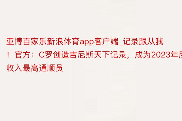 亚博百家乐新浪体育app客户端_记录跟从我！官方：C罗创造吉尼斯天下记录，成为2023年度收入最高通顺员