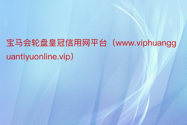 宝马会轮盘皇冠信用网平台（www.viphuangguantiyuonline.vip）