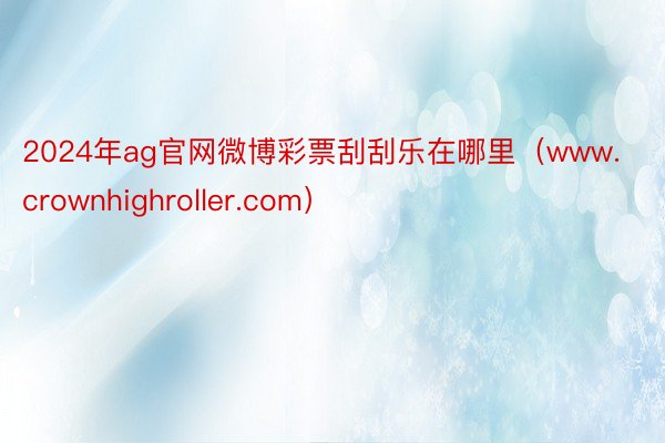 2024年ag官网微博彩票刮刮乐在哪里（www.crownhighroller.com）