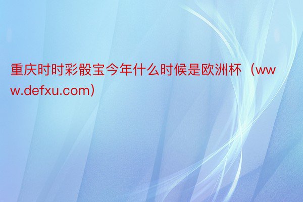 重庆时时彩骰宝今年什么时候是欧洲杯（www.defxu.com）