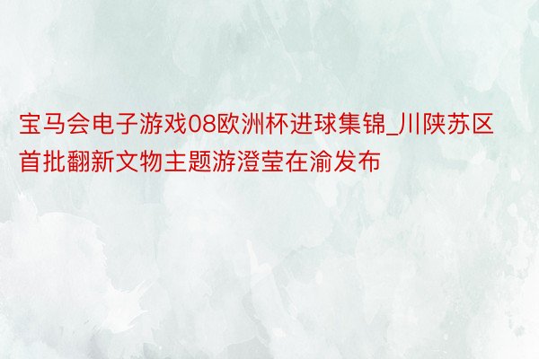 宝马会电子游戏08欧洲杯进球集锦_川陕苏区首批翻新文物主题游澄莹在渝发布
