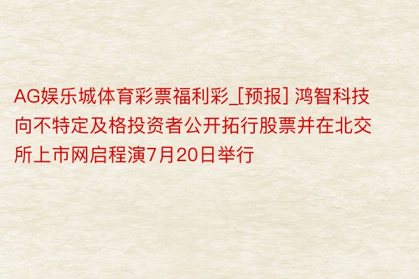AG娱乐城体育彩票福利彩_[预报] 鸿智科技向不特定及格投资者公开拓行股票并在北交所上市网启程演7月20日举行