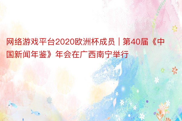 网络游戏平台2020欧洲杯成员 | 第40届《中国新闻年鉴》年会在广西南宁举行