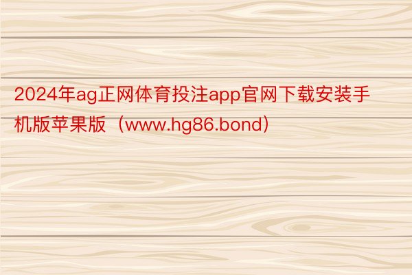 2024年ag正网体育投注app官网下载安装手机版苹果版（www.hg86.bond）