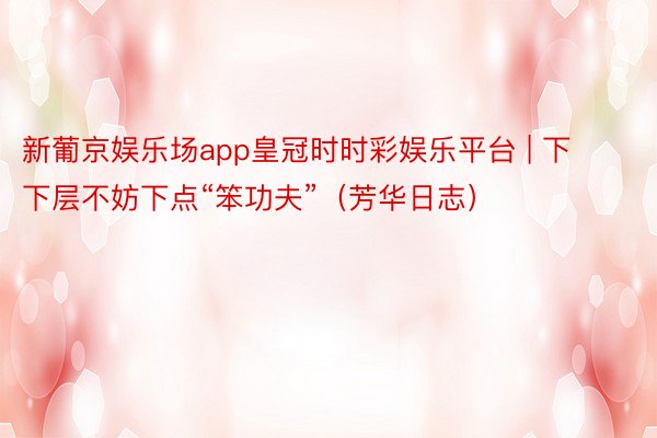 新葡京娱乐场app皇冠时时彩娱乐平台 | 下下层不妨下点“笨功夫”（芳华日志）