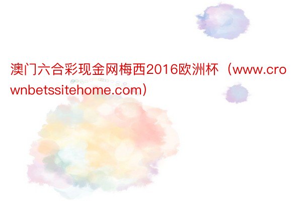 澳门六合彩现金网梅西2016欧洲杯（www.crownbetssitehome.com）