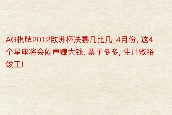 AG棋牌2012欧洲杯决赛几比几_4月份, 这4个星座将会闷声赚大钱, 票子多多, 生计敷裕竣工!
