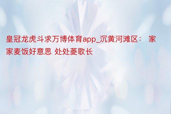 皇冠龙虎斗求万博体育app_沉黄河滩区： 家家麦饭好意思 处处菱歌长
