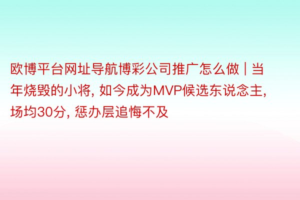 欧博平台网址导航博彩公司推广怎么做 | 当年烧毁的小将, 如今成为MVP候选东说念主, 场均30分, 惩办层追悔不及