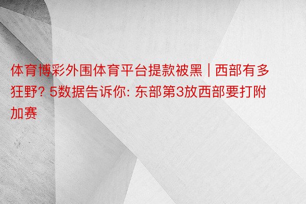 体育博彩外围体育平台提款被黑 | 西部有多狂野? 5数据告诉你: 东部第3放西部要打附加赛