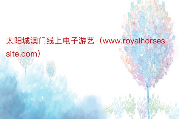 太阳城澳门线上电子游艺（www.royalhorsessite.com）