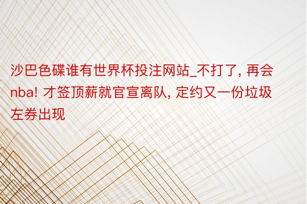 沙巴色碟谁有世界杯投注网站_不打了, 再会nba! 才签顶薪就官宣离队, 定约又一份垃圾左券出现