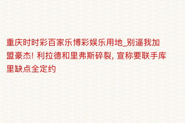 重庆时时彩百家乐博彩娱乐用地_别逼我加盟豪杰! 利拉德和里弗斯碎裂, 宣称要联手库里缺点全定约