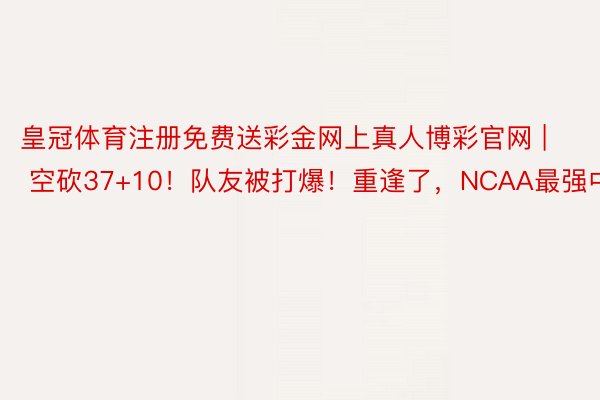 皇冠体育注册免费送彩金网上真人博彩官网 | 空砍37+10！队友被打爆！重逢了，NCAA最强中锋
