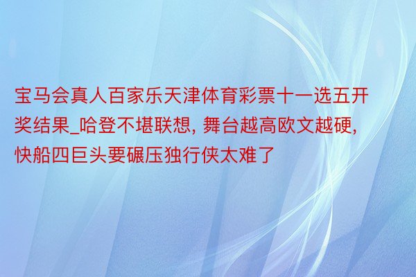 宝马会真人百家乐天津体育彩票十一选五开奖结果_哈登不堪联想, 舞台越高欧文越硬, 快船四巨头要碾压独行侠太难了