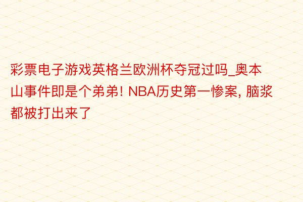 彩票电子游戏英格兰欧洲杯夺冠过吗_奥本山事件即是个弟弟! NBA历史第一惨案, 脑浆都被打出来了
