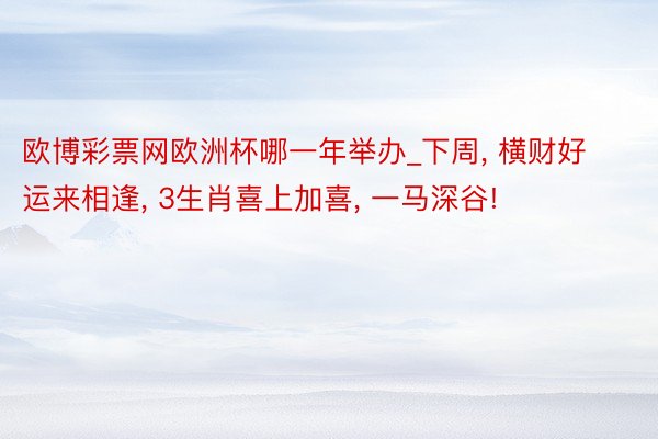 欧博彩票网欧洲杯哪一年举办_下周, 横财好运来相逢, 3生肖喜上加喜, 一马深谷!