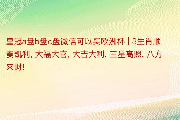 皇冠a盘b盘c盘微信可以买欧洲杯 | 3生肖顺奏凯利, 大福大喜, 大吉大利, 三星高照, 八方来财!