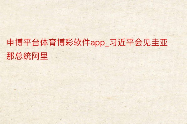 申博平台体育博彩软件app_习近平会见圭亚那总统阿里