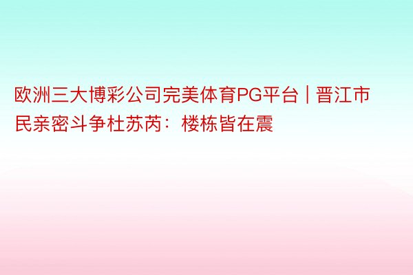 欧洲三大博彩公司完美体育PG平台 | 晋江市民亲密斗争杜苏芮：楼栋皆在震