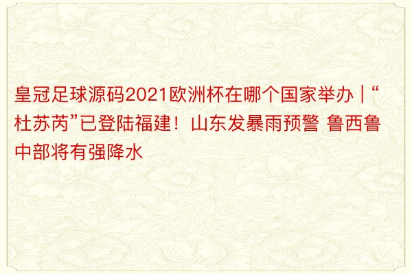 皇冠足球源码2021欧洲杯在哪个国家举办 | “杜苏芮”已登陆福建！山东发暴雨预警 鲁西鲁中部将有强降水