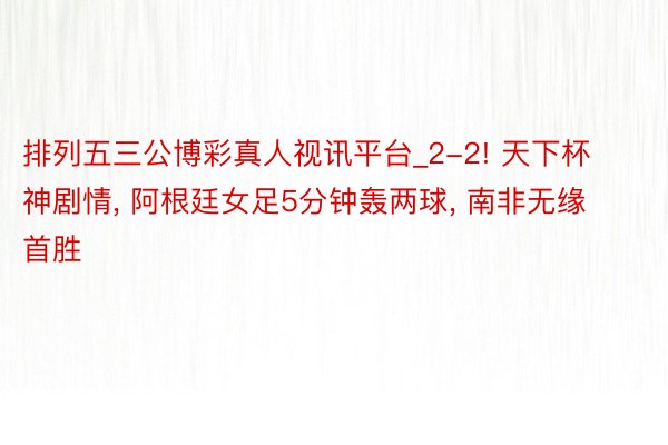 排列五三公博彩真人视讯平台_2-2! 天下杯神剧情, 阿根廷女足5分钟轰两球, 南非无缘首胜