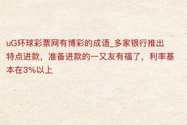 uG环球彩票网有博彩的成语_多家银行推出特点进款，准备进款的一又友有福了，利率基本在3%以上