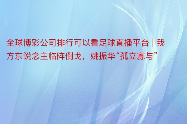 全球博彩公司排行可以看足球直播平台 | 我方东说念主临阵倒戈，姚振华“孤立寡与”