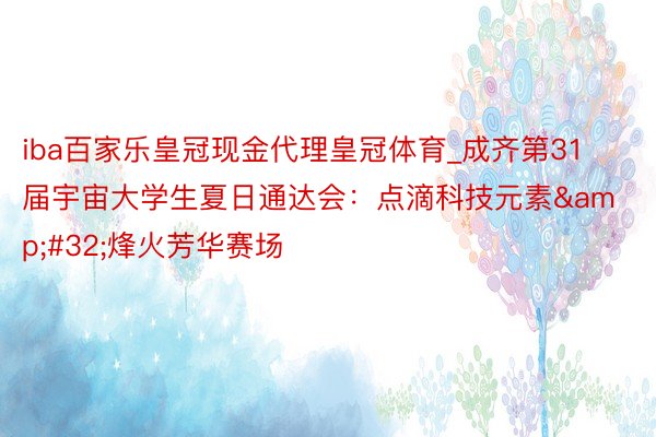 iba百家乐皇冠现金代理皇冠体育_成齐第31届宇宙大学生夏日通达会：点滴科技元素&#32;烽火芳华赛场