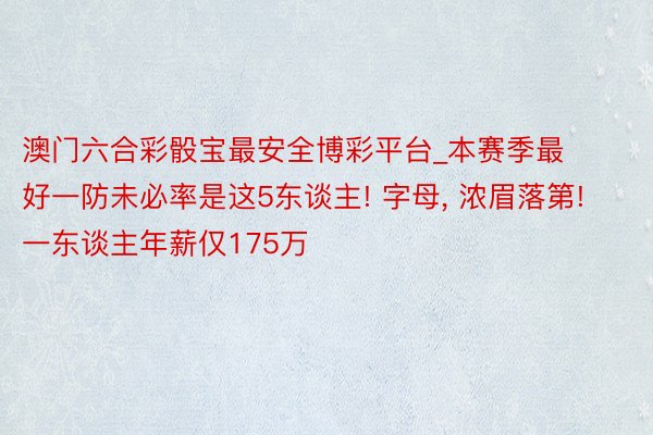 澳门六合彩骰宝最安全博彩平台_本赛季最好一防未必率是这5东谈主! 字母, 浓眉落第! 一东谈主年薪仅175万
