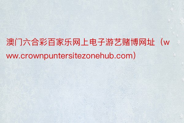 澳门六合彩百家乐网上电子游艺赌博网址（www.crownpuntersitezonehub.com）