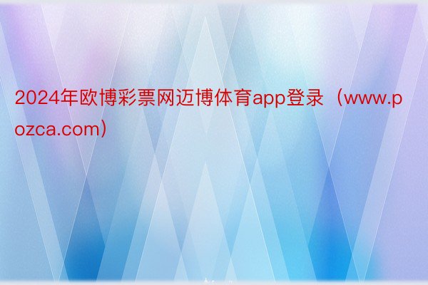 2024年欧博彩票网迈博体育app登录（www.pozca.com）