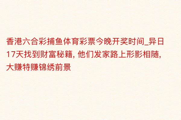 香港六合彩捕鱼体育彩票今晚开奖时间_异日17天找到财富秘籍, 他们发家路上形影相随, 大赚特赚锦绣前景