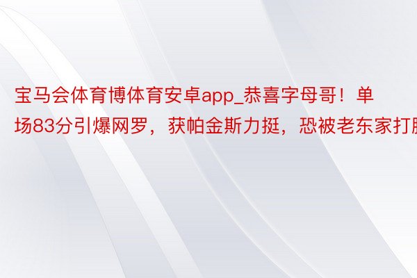 宝马会体育博体育安卓app_恭喜字母哥！单场83分引爆网罗，获帕金斯力挺，恐被老东家打脸