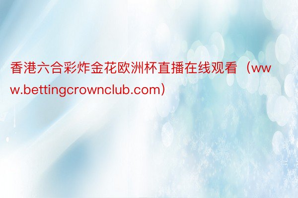 香港六合彩炸金花欧洲杯直播在线观看（www.bettingcrownclub.com）