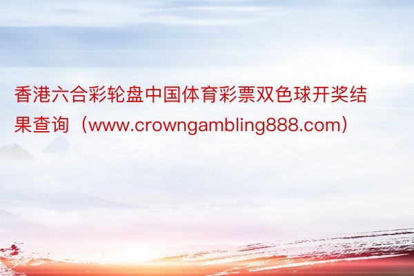 香港六合彩轮盘中国体育彩票双色球开奖结果查询（www.crowngambling888.com）
