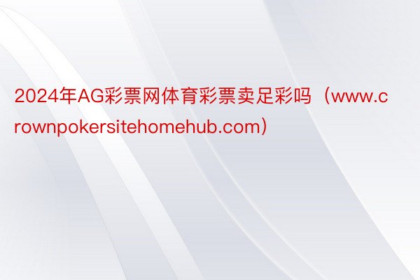 2024年AG彩票网体育彩票卖足彩吗（www.crownpokersitehomehub.com）