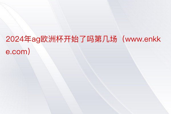 2024年ag欧洲杯开始了吗第几场（www.enkke.com）