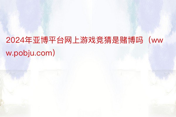 2024年亚博平台网上游戏竞猜是赌博吗（www.pobju.com）