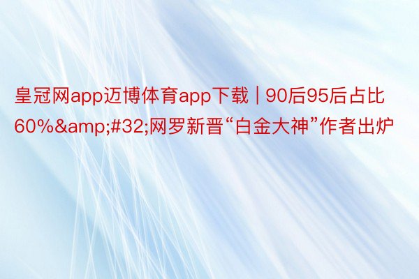 皇冠网app迈博体育app下载 | 90后95后占比60%&#32;网罗新晋“白金大神”作者出炉