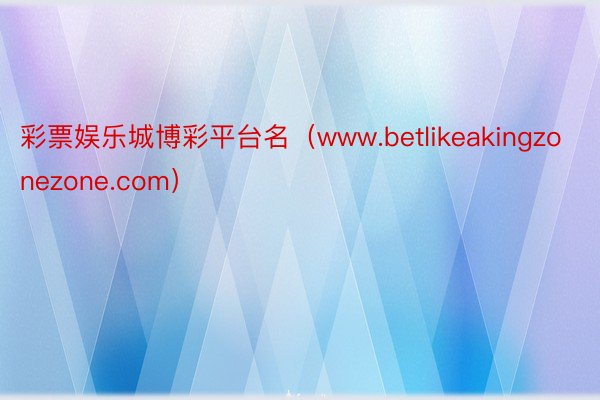 彩票娱乐城博彩平台名（www.betlikeakingzonezone.com）